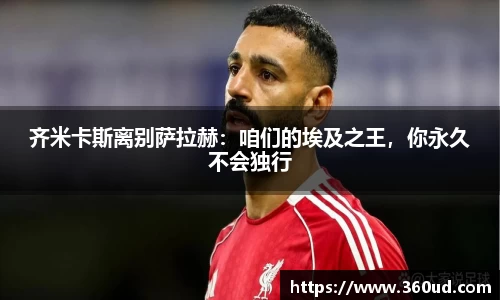 齐米卡斯离别萨拉赫：咱们的埃及之王，你永久不会独行